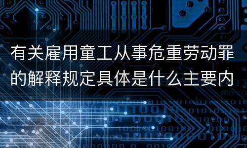 有关雇用童工从事危重劳动罪的解释规定具体是什么主要内容