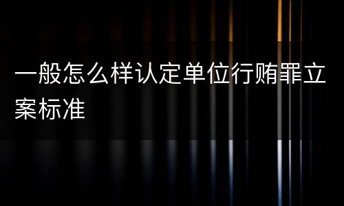 一般怎么样认定单位行贿罪立案标准