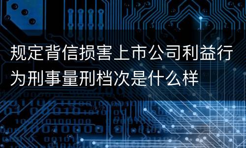 规定背信损害上市公司利益行为刑事量刑档次是什么样