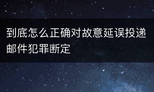 到底怎么正确对故意延误投递邮件犯罪断定