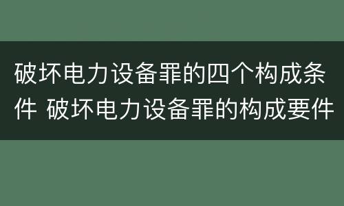 破坏电力设备罪的四个构成条件 破坏电力设备罪的构成要件