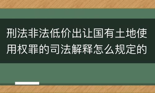 刑法非法低价出让国有土地使用权罪的司法解释怎么规定的