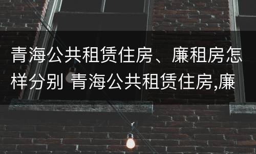 青海公共租赁住房、廉租房怎样分别 青海公共租赁住房,廉租房怎样分别购买