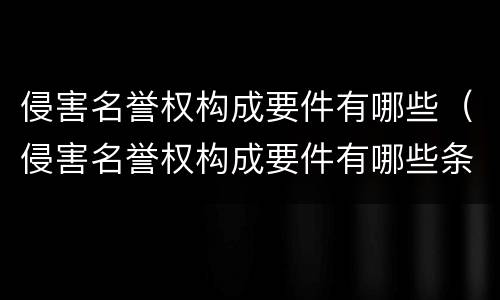 侵害名誉权构成要件有哪些（侵害名誉权构成要件有哪些条件）