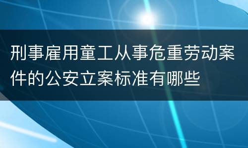 刑事雇用童工从事危重劳动案件的公安立案标准有哪些