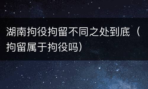 湖南拘役拘留不同之处到底（拘留属于拘役吗）