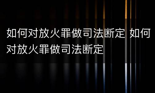 如何对放火罪做司法断定 如何对放火罪做司法断定