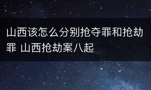 山西该怎么分别抢夺罪和抢劫罪 山西抢劫案八起