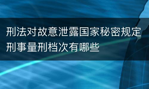 刑法对故意泄露国家秘密规定刑事量刑档次有哪些