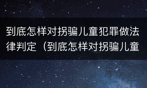 到底怎样对拐骗儿童犯罪做法律判定（到底怎样对拐骗儿童犯罪做法律判定呢）