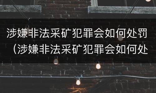 涉嫌非法采矿犯罪会如何处罚（涉嫌非法采矿犯罪会如何处罚呢）