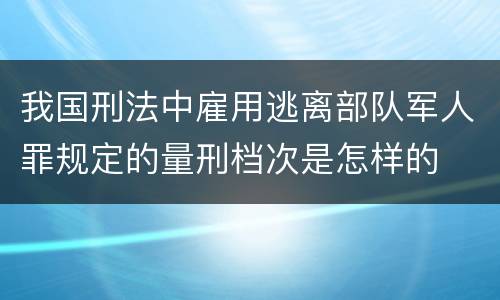 我国刑法中雇用逃离部队军人罪规定的量刑档次是怎样的