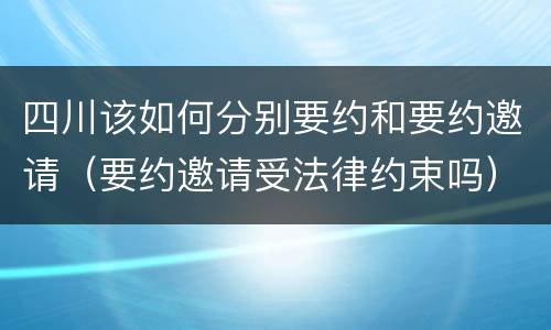 四川该如何分别要约和要约邀请（要约邀请受法律约束吗）