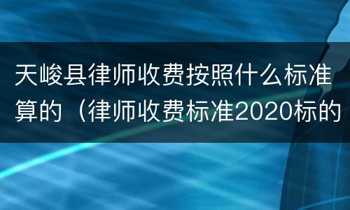 天峻县律师收费按照什么标准算的（律师收费标准2020标的额）