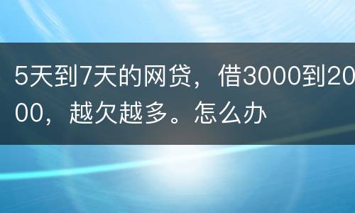 5天到7天的网贷，借3000到2000，越欠越多。怎么办