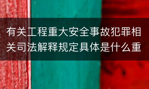 有关工程重大安全事故犯罪相关司法解释规定具体是什么重要内容