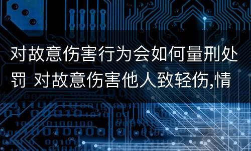 对故意伤害行为会如何量刑处罚 对故意伤害他人致轻伤,情节显著轻微、危害不大