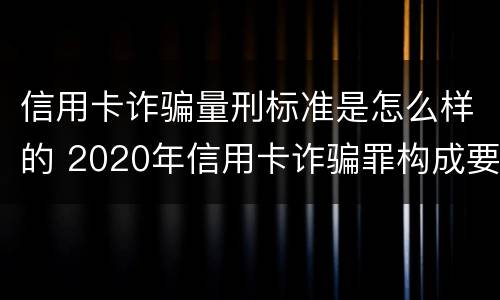 信用卡诈骗量刑标准是怎么样的 2020年信用卡诈骗罪构成要件