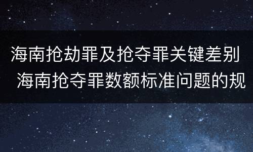 海南抢劫罪及抢夺罪关键差别 海南抢夺罪数额标准问题的规定