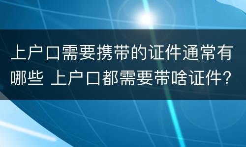 上户口需要携带的证件通常有哪些 上户口都需要带啥证件?