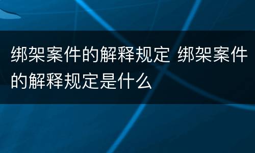 绑架案件的解释规定 绑架案件的解释规定是什么