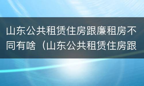 山东公共租赁住房跟廉租房不同有啥（山东公共租赁住房跟廉租房不同有啥区别）