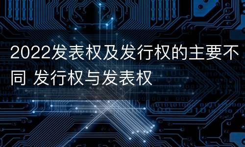 2022发表权及发行权的主要不同 发行权与发表权