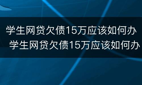 学生网贷欠债15万应该如何办 学生网贷欠债15万应该如何办呢