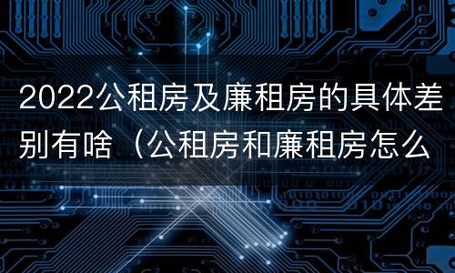 2022公租房及廉租房的具体差别有啥（公租房和廉租房怎么收费）