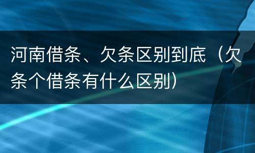 河南借条、欠条区别到底（欠条个借条有什么区别）