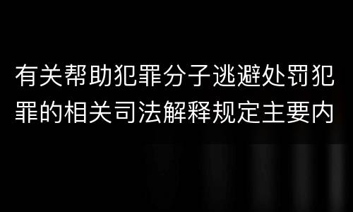 有关帮助犯罪分子逃避处罚犯罪的相关司法解释规定主要内容是什么