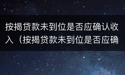 按揭贷款未到位是否应确认收入（按揭贷款未到位是否应确认收入呢）