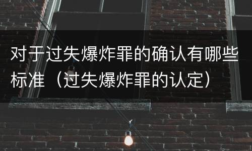 对于过失爆炸罪的确认有哪些标准（过失爆炸罪的认定）