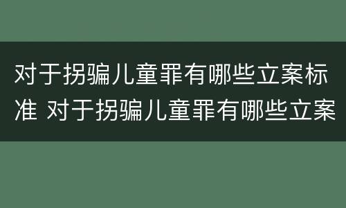 对于拐骗儿童罪有哪些立案标准 对于拐骗儿童罪有哪些立案标准呢