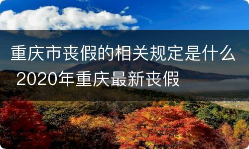 重庆市丧假的相关规定是什么 2020年重庆最新丧假