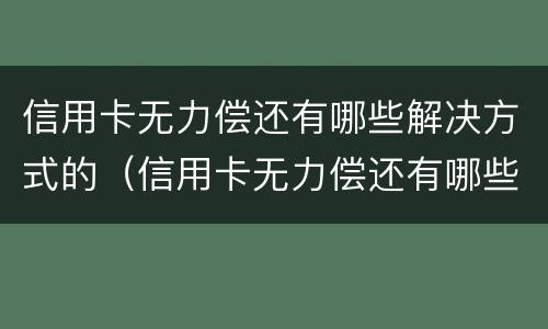 信用卡无力偿还有哪些解决方式的（信用卡无力偿还有哪些解决方式的问题）