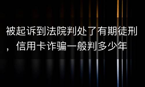 被起诉到法院判处了有期徒刑，信用卡诈骗一般判多少年