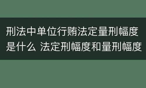 刑法中单位行贿法定量刑幅度是什么 法定刑幅度和量刑幅度举例