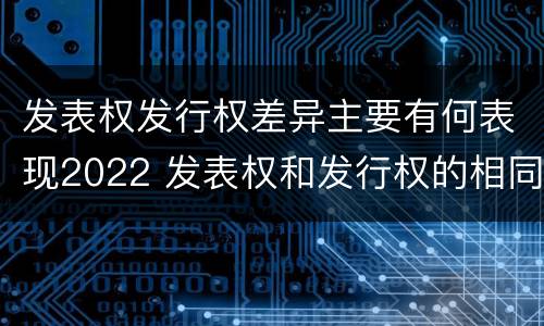 发表权发行权差异主要有何表现2022 发表权和发行权的相同点