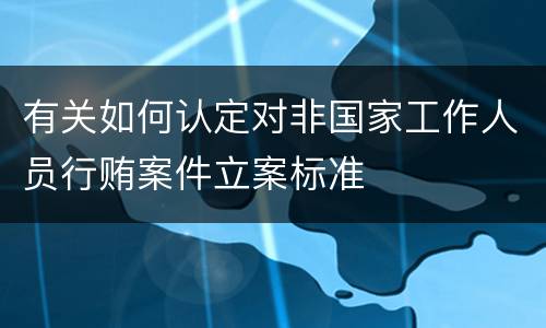 有关如何认定对非国家工作人员行贿案件立案标准