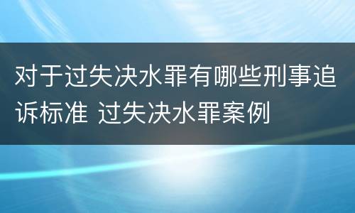 对于过失决水罪有哪些刑事追诉标准 过失决水罪案例