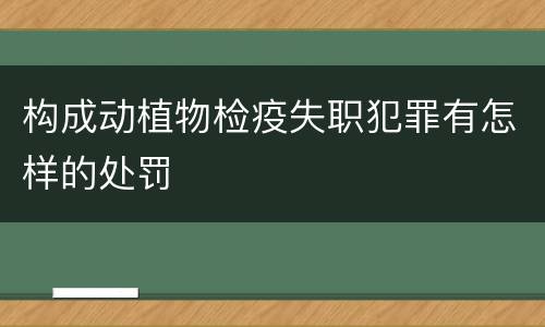 构成动植物检疫失职犯罪有怎样的处罚