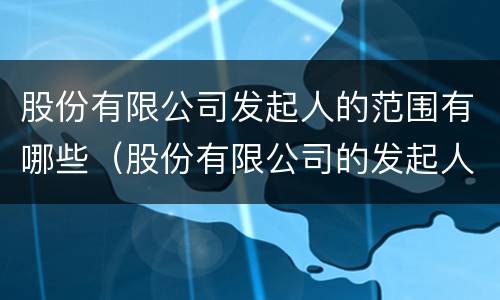 股份有限公司发起人的范围有哪些（股份有限公司的发起人应承担哪些责任）