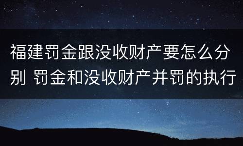 福建罚金跟没收财产要怎么分别 罚金和没收财产并罚的执行顺序