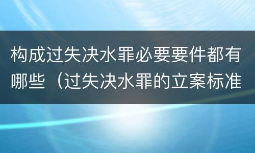 构成过失决水罪必要要件都有哪些（过失决水罪的立案标准）