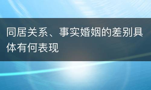 同居关系、事实婚姻的差别具体有何表现