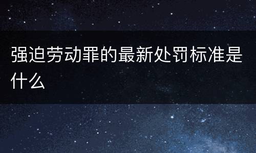 强迫劳动罪的最新处罚标准是什么