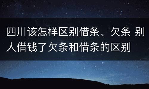 四川该怎样区别借条、欠条 别人借钱了欠条和借条的区别