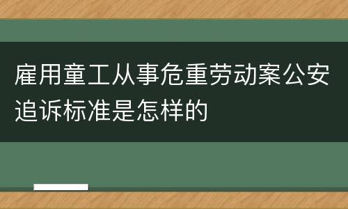 雇用童工从事危重劳动案公安追诉标准是怎样的