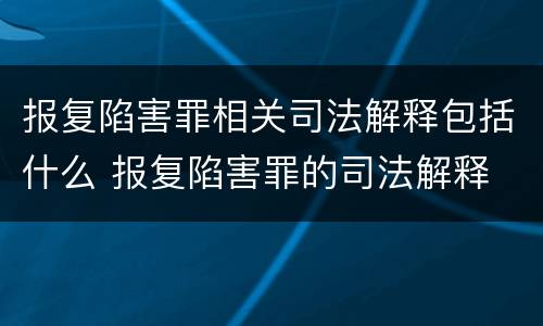 报复陷害罪相关司法解释包括什么 报复陷害罪的司法解释